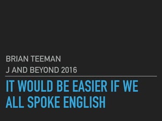 IT WOULD BE EASIER IF WE
ALL SPOKE ENGLISH
BRIAN TEEMAN
J AND BEYOND 2016
 