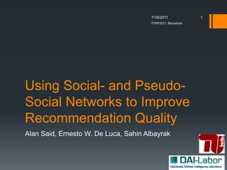 1
                                       ITWP2011, Barcelona




Using Social- and Pseudo-
Social Networks to Improve
Recommendation Quality
Alan Said, Ernesto W. De Luca, Sahin Albayrak
 