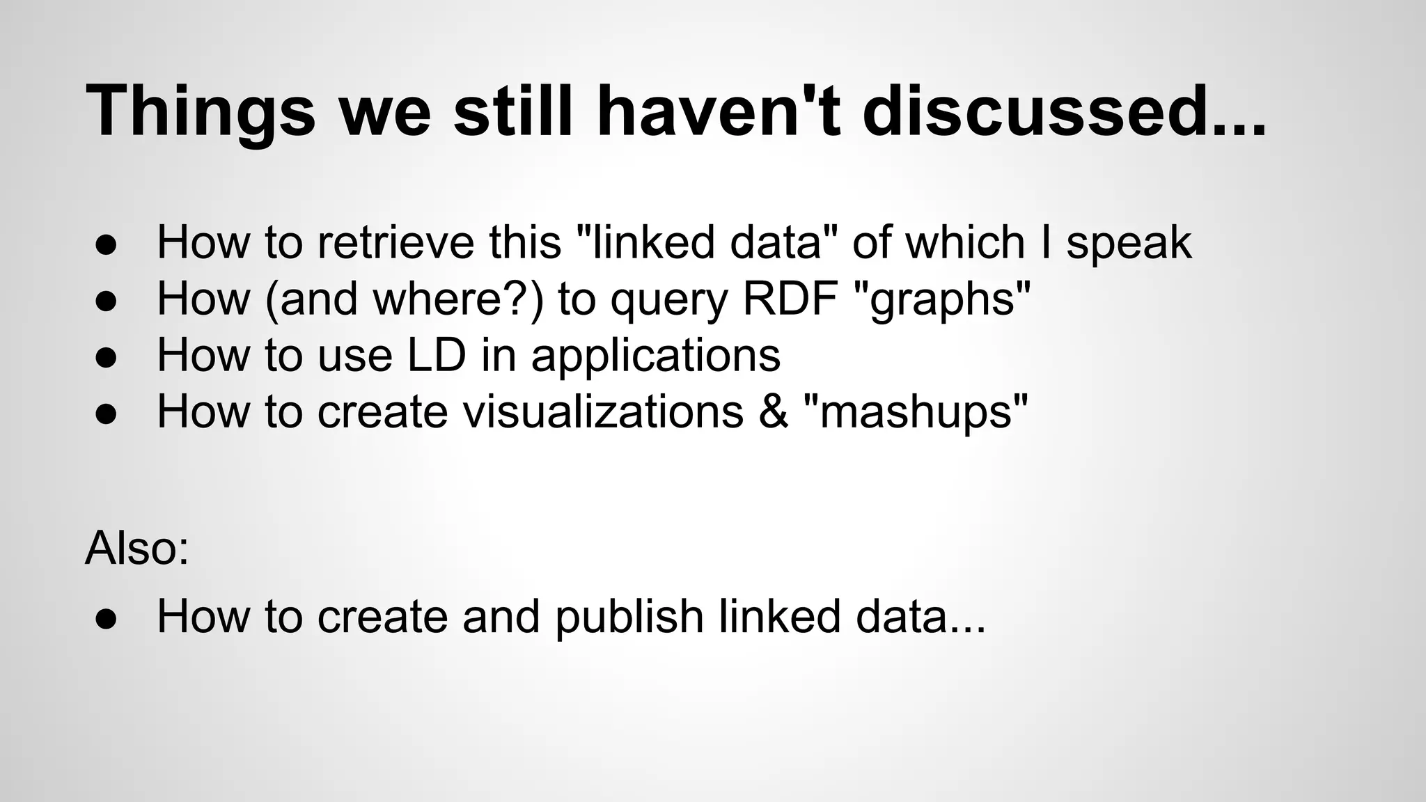 Things we still haven't discussed...
●
●
●
●

How to retrieve this "linked data" of which I speak
How (and where?) to query RDF "graphs"
How to use LD in applications
How to create visualizations & "mashups"

Also:
● How to create and publish linked data...

 