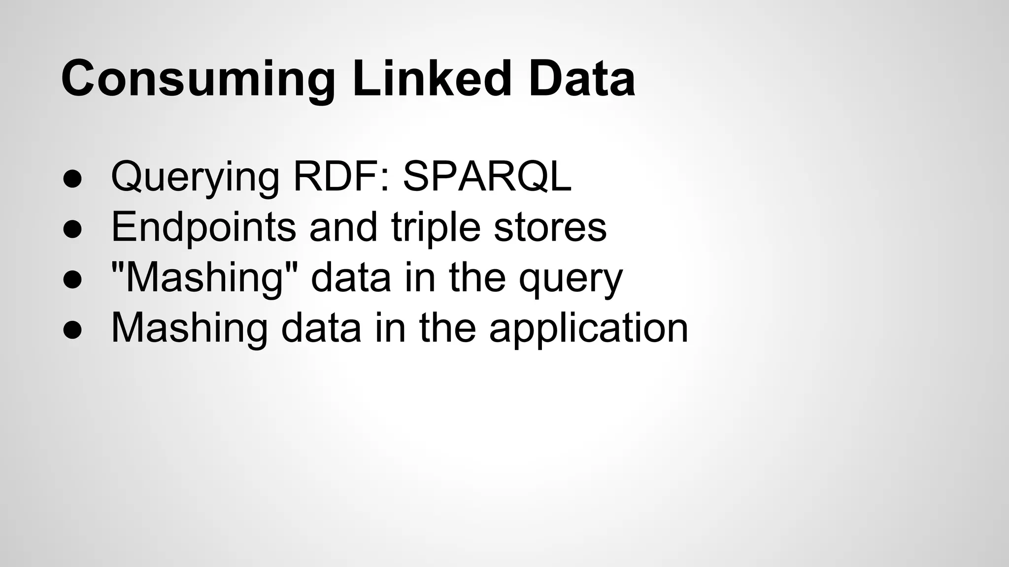 Consuming Linked Data
●
●
●
●

Querying RDF: SPARQL
Endpoints and triple stores
"Mashing" data in the query
Mashing data in the application

 