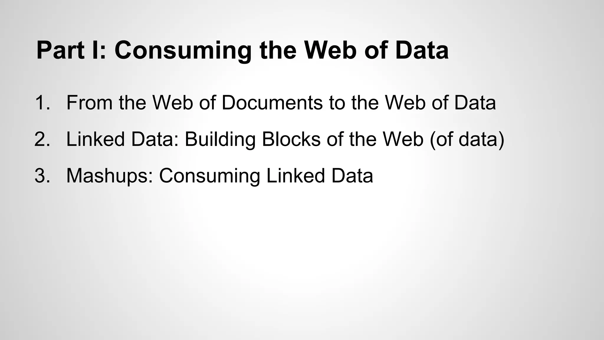 Part I: Consuming the Web of Data
1. From the Web of Documents to the Web of Data
2. Linked Data: Building Blocks of the Web (of data)
3. Mashups: Consuming Linked Data

 
