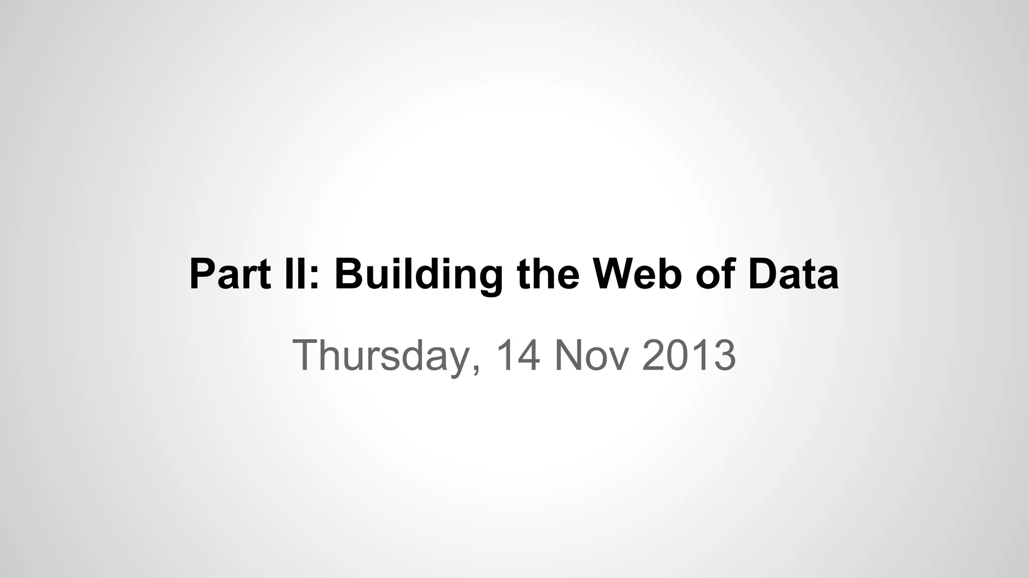 Part II: Building the Web of Data
Thursday, 14 Nov 2013

 