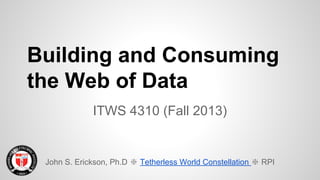 Building and Consuming
the Web of Data
ITWS 4310 (Fall 2013)

John S. Erickson, Ph.D ❇ Tetherless World Constellation ❇ RPI

 