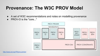 Provenance: The W3C PROV Model
●
●

A set of W3C recommendations and notes on modelling provenance
PROV-O is the "core..."

http://www.w3.org/TR/prov-primer/

 
