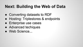 Next: Building the Web of Data
●
●
●
●
●

Converting datasets to RDF
Hosting: Triplestores & endpoints
Enterprise use cases
Advanced techiques
Web Science...

 