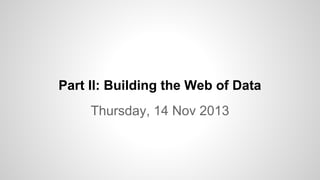 Part II: Building the Web of Data
Thursday, 14 Nov 2013

 