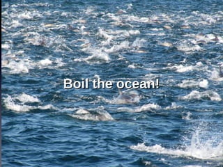 Boil the ocean!

 