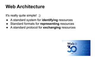 Web Architecture
It's really quite simple! ;)
● A standard system for identifying resources
● Standard formats for representing resources
● A standard protocol for exchanging resources
 
