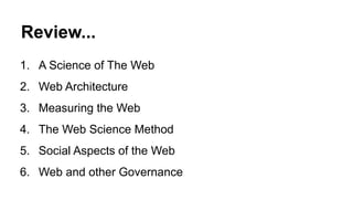 Review...
1. A Science of The Web
2. Web Architecture
3. Measuring the Web
4. The Web Science Method
5. Social Aspects of the Web
6. Web and other Governance
 