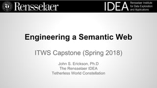 Engineering a Semantic Web
ITWS Capstone (Spring 2018)
John S. Erickson, Ph.D
The Rensselaer IDEA
Tetherless World Constellation
 