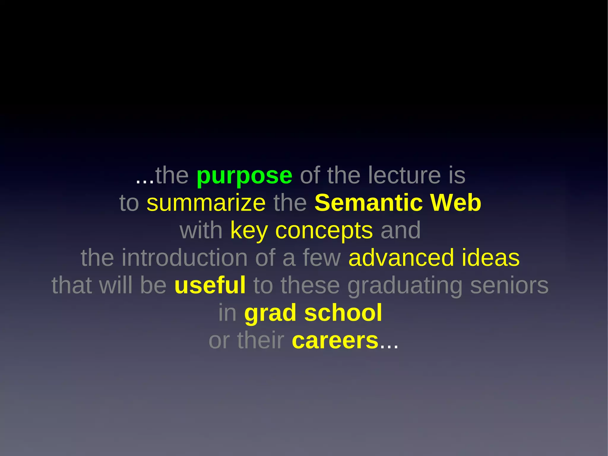 ...the purpose of the lecture is
       to summarize the Semantic Web
              with key concepts and
   the introduction of a few advanced ideas
that will be useful to these graduating seniors
                  in grad school
                 or their careers...
 