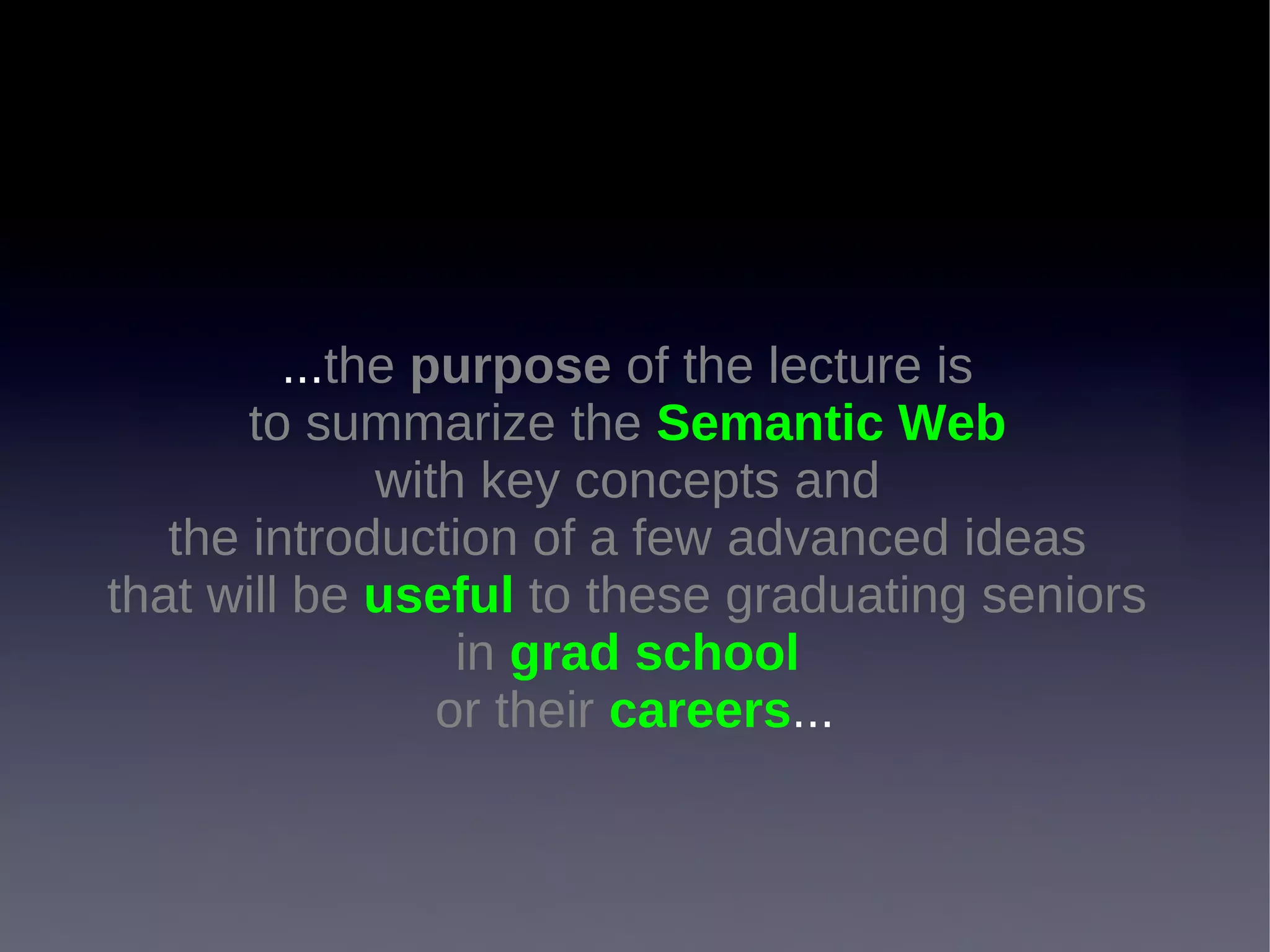 ...the purpose of the lecture is
       to summarize the Semantic Web
              with key concepts and
   the introduction of a few advanced ideas
that will be useful to these graduating seniors
                  in grad school
                 or their careers...
 