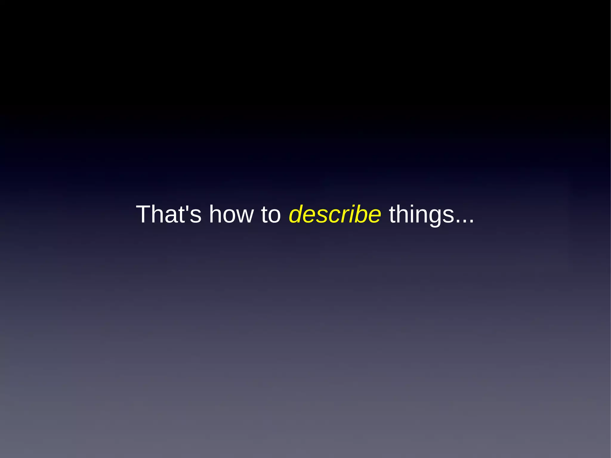 That's how to describe things...
 