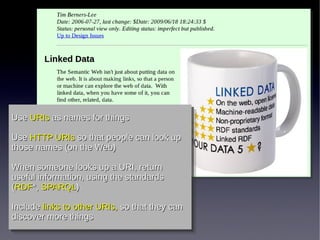Use URIs as names for things
Use URIs as names for things
Use HTTP URIs so that people can look up
 Use HTTP URIs so that people can look up
those names (on the Web)
 those names (on the Web)
When someone looks up a URI, return
 When someone looks up a URI, return
useful information, using the standards
 useful information, using the standards
((RDF*,SPARQL))
 RDF*, SPARQL

Include links to other URIs, so that they can
 Include links to other URIs, so that they can
discover more things
 discover more things
 