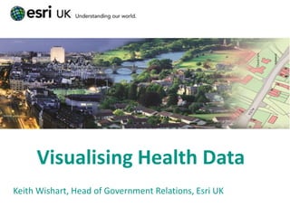 Visualising Health Data
Keith Wishart, Head of Government Relations, Esri UK
 
