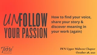 How to find your voice,
share your story & 
discover meaning in
your work (again)
IWN Upper Midwest Chapter
October 28, 2021
 
