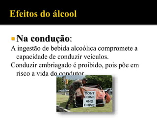  Na condução:
A ingestão de bebida alcoólica compromete a
capacidade de conduzir veículos.
Conduzir embriagado é proibido, pois põe em
risco a vida do condutor.
 
