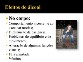  No corpo:
 Comportamento incoerente ao
executar tarefas;
 Diminuição da paciência;
 Problemas de equilíbrio e de
movimento;
 Alteração de algumas funções
visuais;
 Fala arrastada;
 Vómito;
 