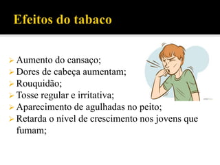  Aumento do cansaço;
 Dores de cabeça aumentam;
 Rouquidão;
 Tosse regular e irritativa;
 Aparecimento de agulhadas no peito;
 Retarda o nível de crescimento nos jovens que
fumam;
 