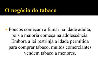  Poucos começam a fumar na idade adulta,
pois a maioria começa na adolescência.
Embora a lei restrinja a idade permitida
para comprar tabaco, muitos comerciantes
vendem tabaco a menores.
 