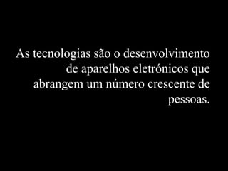 As tecnologias são o desenvolvimento
de aparelhos eletrónicos que
abrangem um número crescente de
pessoas.
 