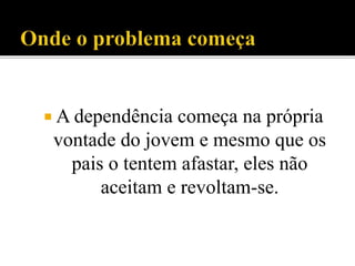  A dependência começa na própria
vontade do jovem e mesmo que os
pais o tentem afastar, eles não
aceitam e revoltam-se.
 
