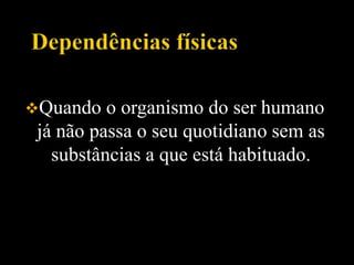 Quando o organismo do ser humano
já não passa o seu quotidiano sem as
substâncias a que está habituado.
 