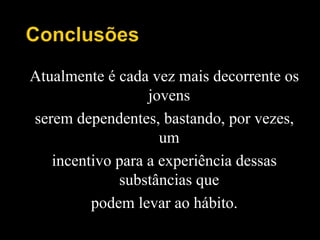 Atualmente é cada vez mais decorrente os
jovens
serem dependentes, bastando, por vezes,
um
incentivo para a experiência dessas
substâncias que
podem levar ao hábito.
 