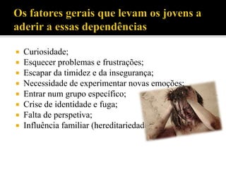  Curiosidade;
 Esquecer problemas e frustrações;
 Escapar da timidez e da insegurança;
 Necessidade de experimentar novas emoções;
 Entrar num grupo específico;
 Crise de identidade e fuga;
 Falta de perspetiva;
 Influência familiar (hereditariedade).
 