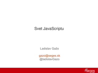 Svet JavaScriptu




   Ladislav Gažo

  gazo@seges.sk
  @ladislavGazo
 