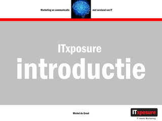Marketing en communicatie                     met verstand van IT




                ITxposure

introductie
                              Michel de Groot
 