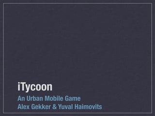 iTycoon
An Urban Mobile Game
Alex Gekker & Yuval Haimovits
 