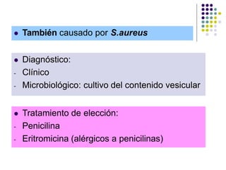  Tratamiento de elección:
- Penicilina
- Eritromicina (alérgicos a penicilinas)
 Diagnóstico:
- Clínico
- Microbiológico: cultivo del contenido vesicular
 También causado por S.aureus
 