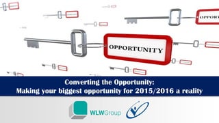 Converting the Opportunity:
Making your biggest opportunity for 2015/2016 a reality
 