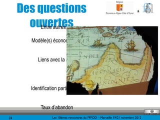Des questions                                                            &



       ouvertes
          Entre autres

        Modèle(s) économique(s)


           Liens avec la FTLV




        Identification participation


             Taux d’abandon
24                 Les 10èmes rencontres du FFFOD – Marseille 19/21 novembre 2012
 