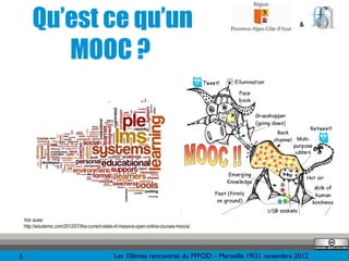 Qu’est ce qu’un                                                                                     &



           MOOC ?




    Voir aussi
    http://edudemic.com/2012/07/the-current-state-of-massive-open-online-courses-moocs/




5                                                Les 10èmes rencontres du FFFOD – Marseille 19/21 novembre 2012
 