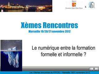 &




Xèmes Rencontres
  Marseille 19/20/21 novembre 2012




    Le numérique entre la formation
        formelle et informelle ?


  Les 10èmes rencontres du FFFOD – Marseille 19/21 novembre 2012
 
