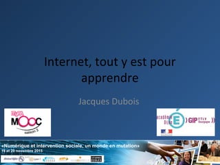 «Numérique et intervention sociale, un monde en mutation»
19 et 20 novembre 2015
Internet, tout y est pour
apprendre
Jacques Dubois
 