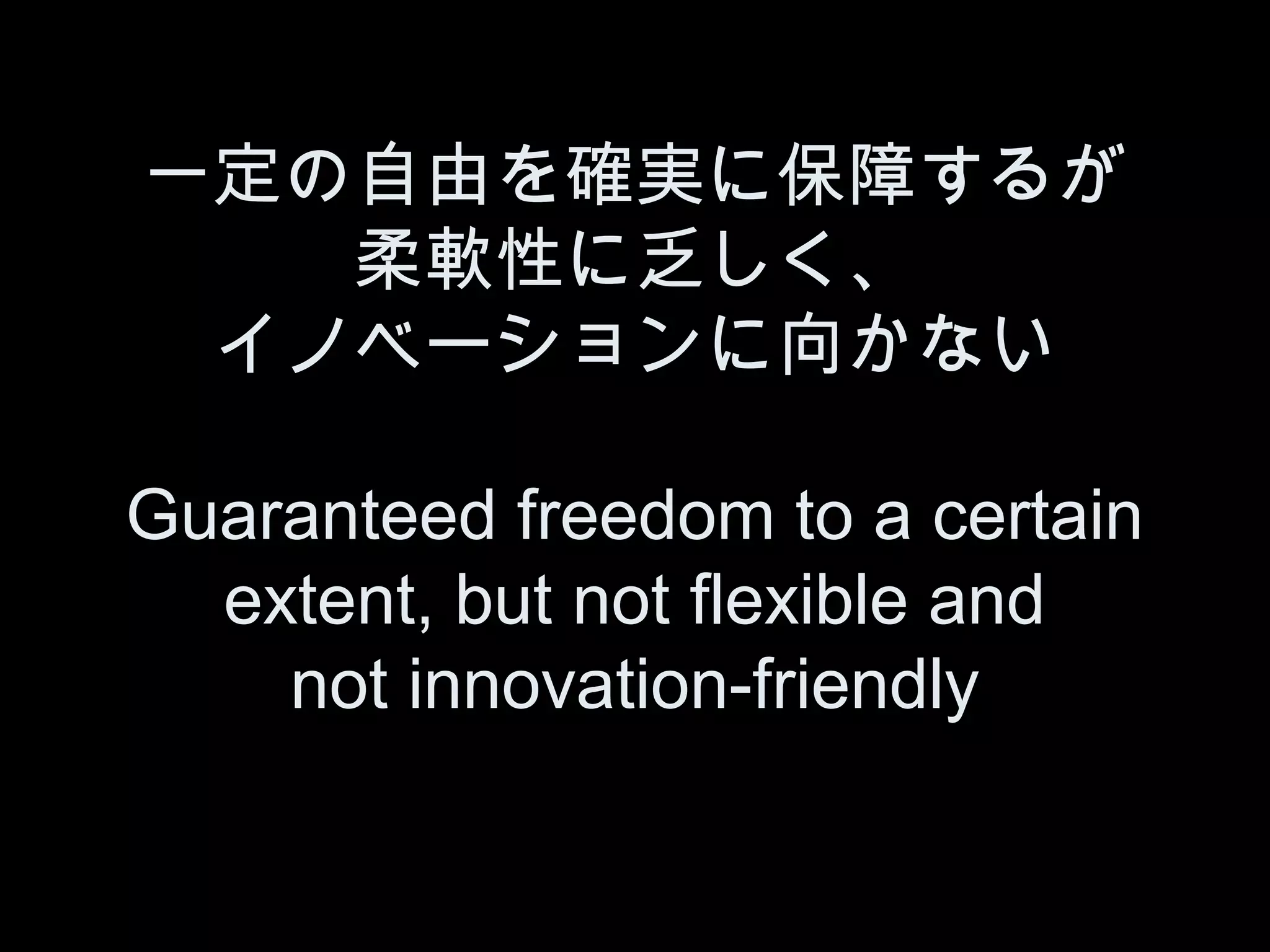 一定の自由を確実に保障するが
   柔軟性に乏しく、
 イノベーションに向かない

Guaranteed freedom to a certain
  extent, but not flexible and
    not innovation-friendly
 
