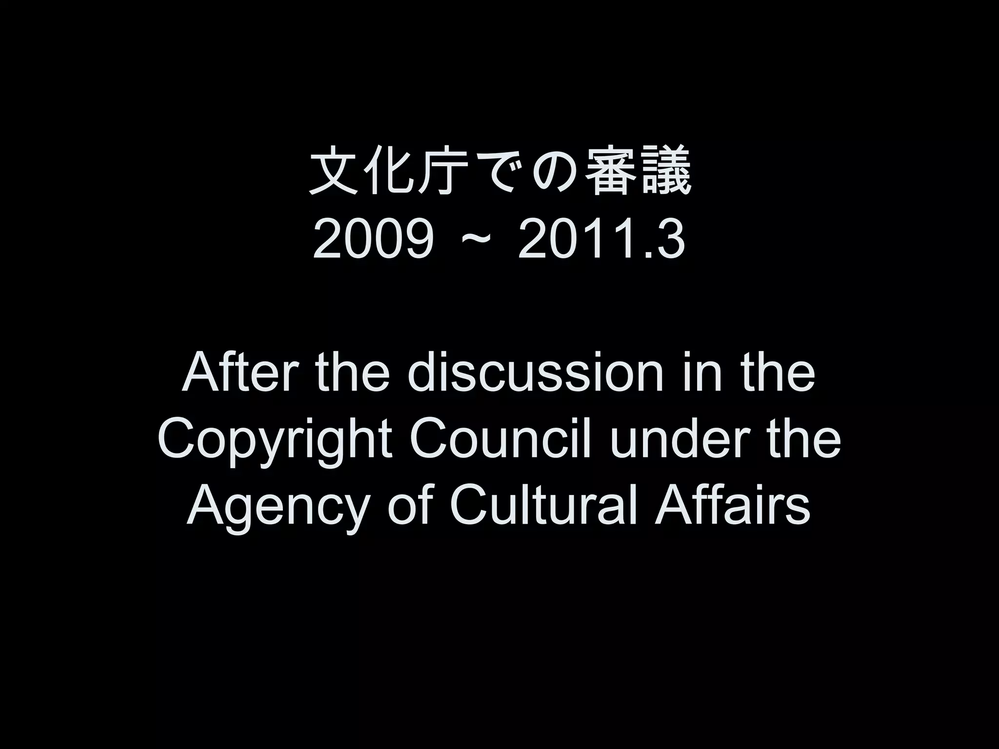 文化庁での審議
      2009 ～ 2011.3

 After the discussion in the
Copyright Council under the
 Agency of Cultural Affairs
 