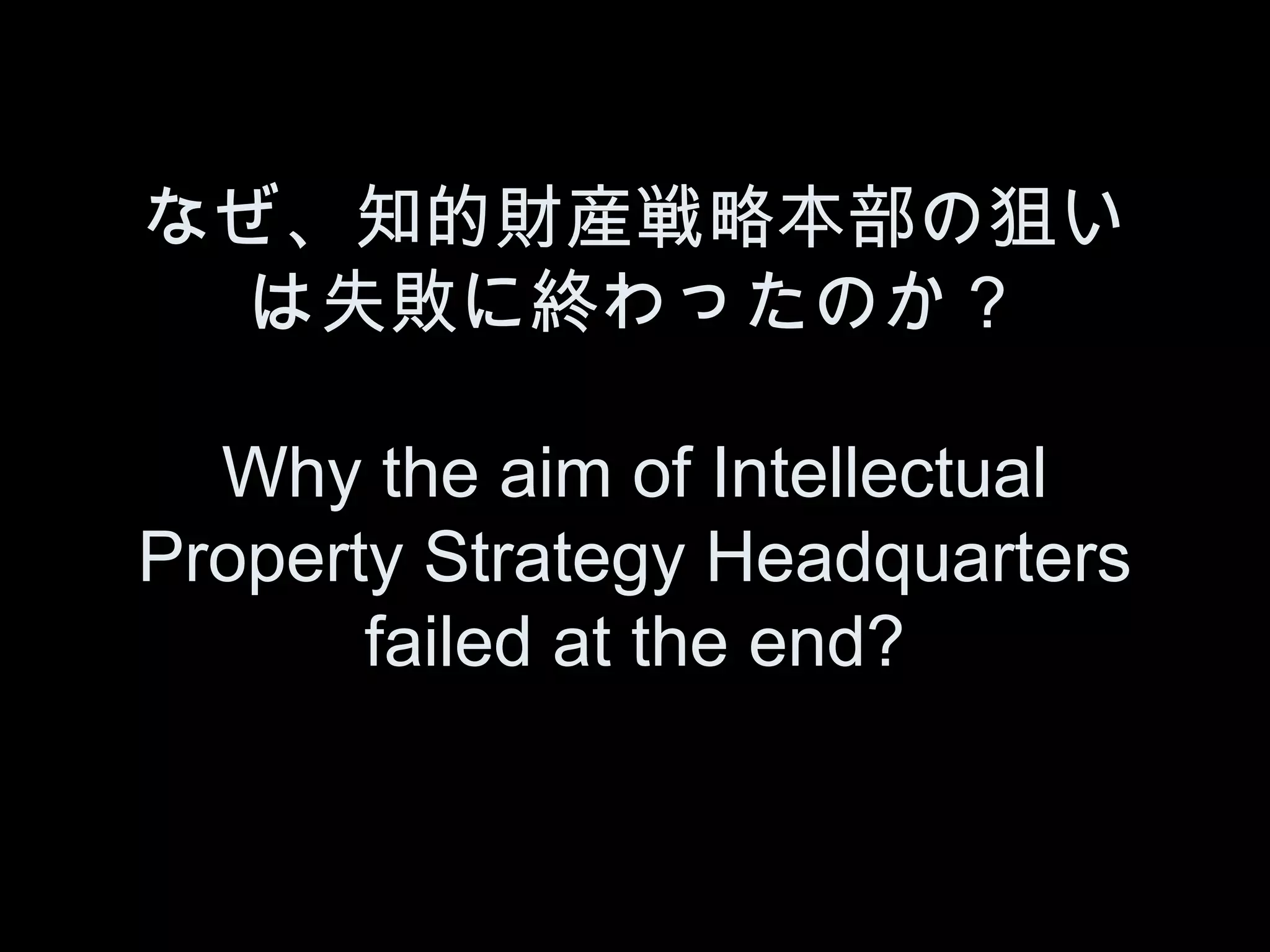 なぜ、知的財産戦略本部の狙い
  は失敗に終わったのか？

  Why the aim of Intellectual
Property Strategy Headquarters
       failed at the end?
 