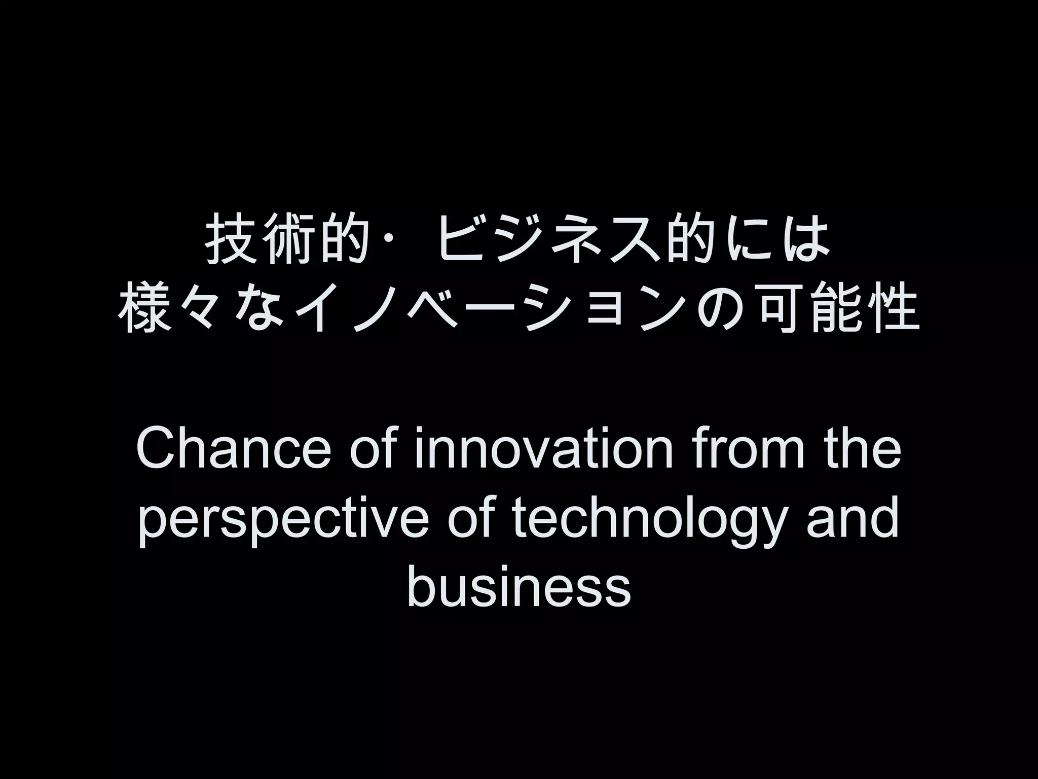 技術的・ビジネス的には
様々なイノベーションの可能性

Chance of innovation from the
perspective of technology and
          business
 