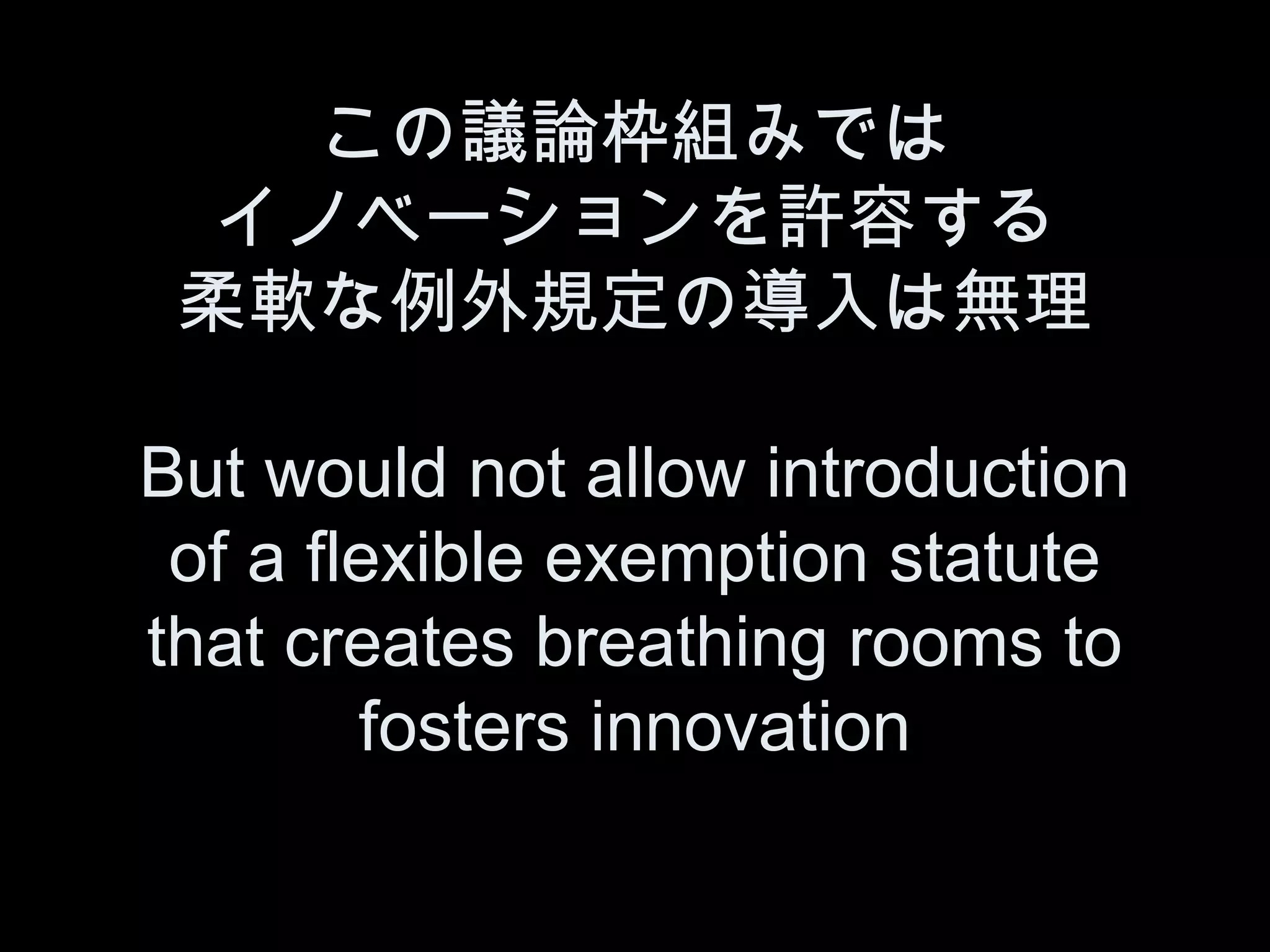 この議論枠組みでは
 イノベーションを許容する
 柔軟な例外規定の導入は無理

But would not allow introduction
 of a flexible exemption statute
that creates breathing rooms to
        fosters innovation
 