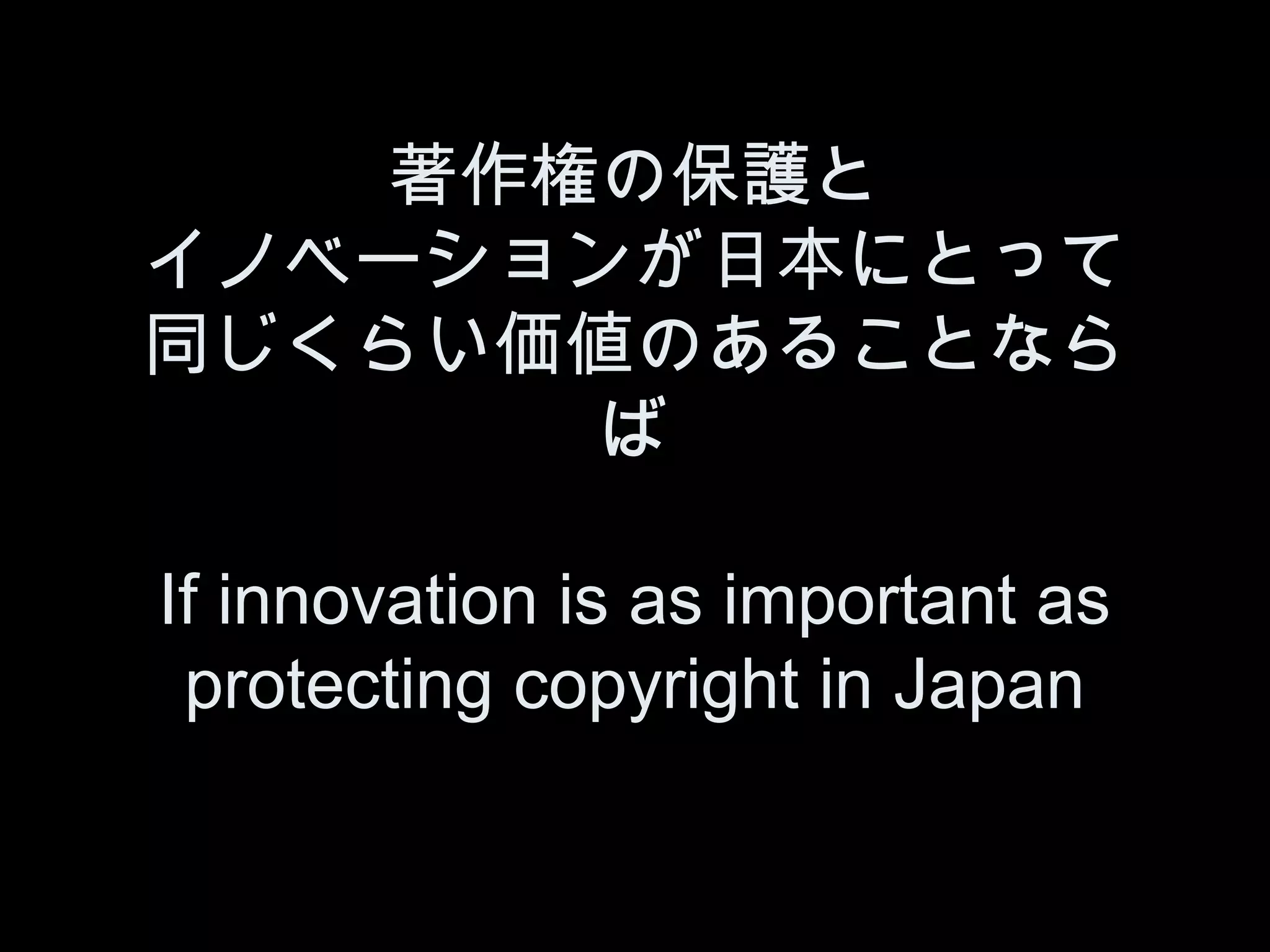 著作権の保護と
イノベーションが日本にとって
同じくらい価値のあることなら
       ば

If innovation is as important as
 protecting copyright in Japan
 