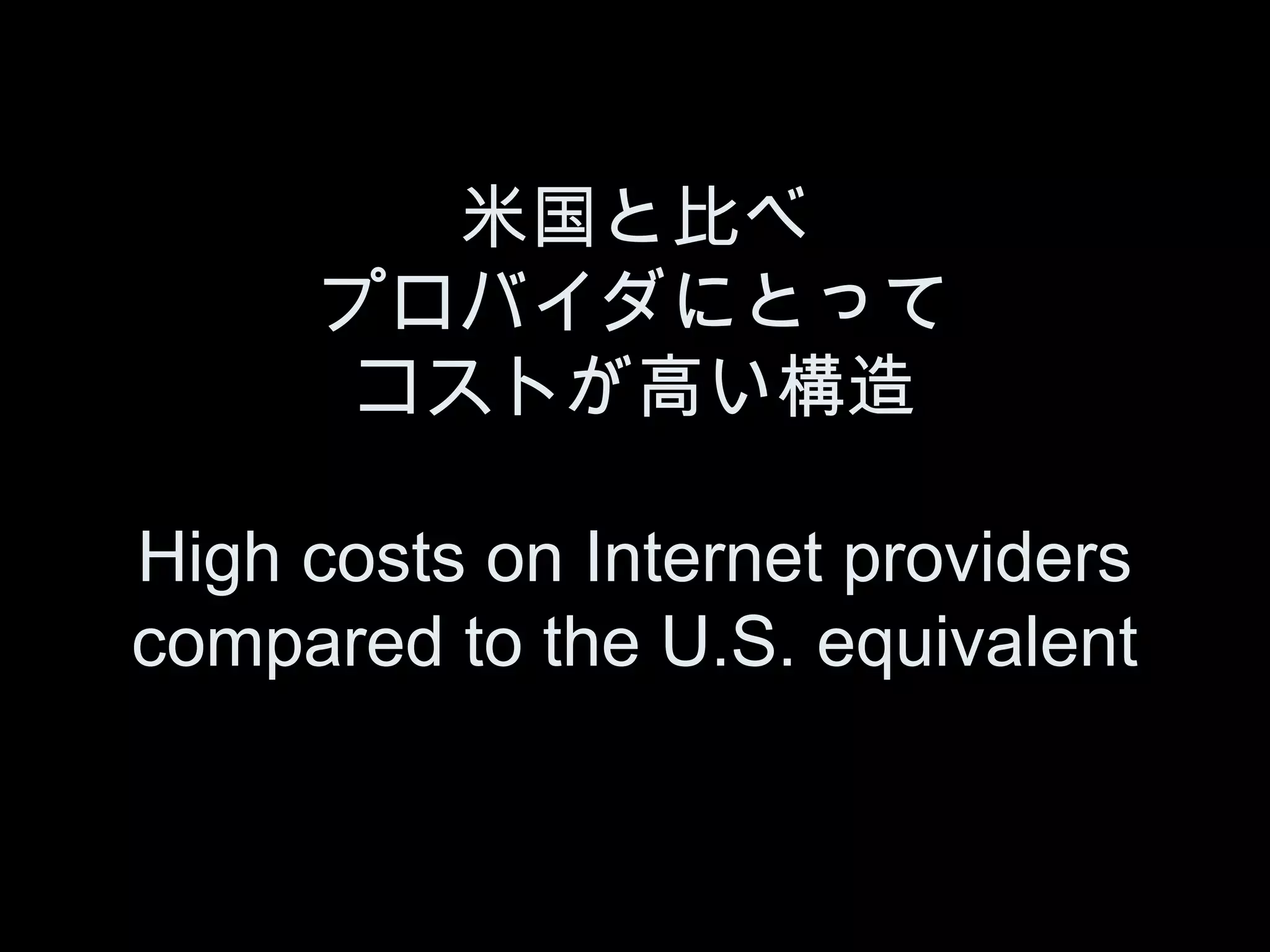 米国と比べ
     プロバイダにとって
      コストが高い構造

High costs on Internet providers
compared to the U.S. equivalent
 