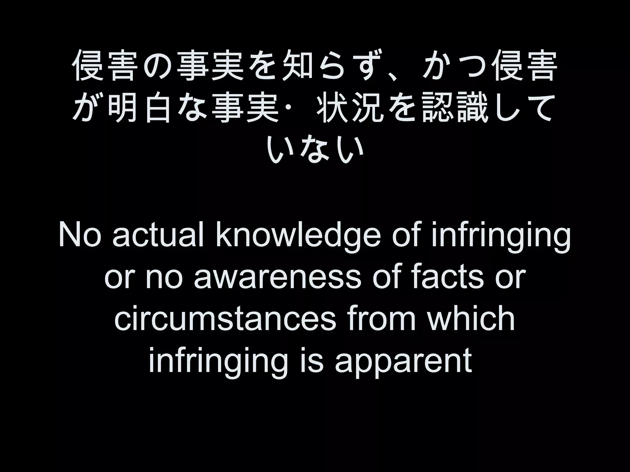 侵害の事実を知らず、かつ侵害
が明白な事実・状況を認識して
      いない

No actual knowledge of infringing
  or no awareness of facts or
   circumstances from which
      infringing is apparent
 