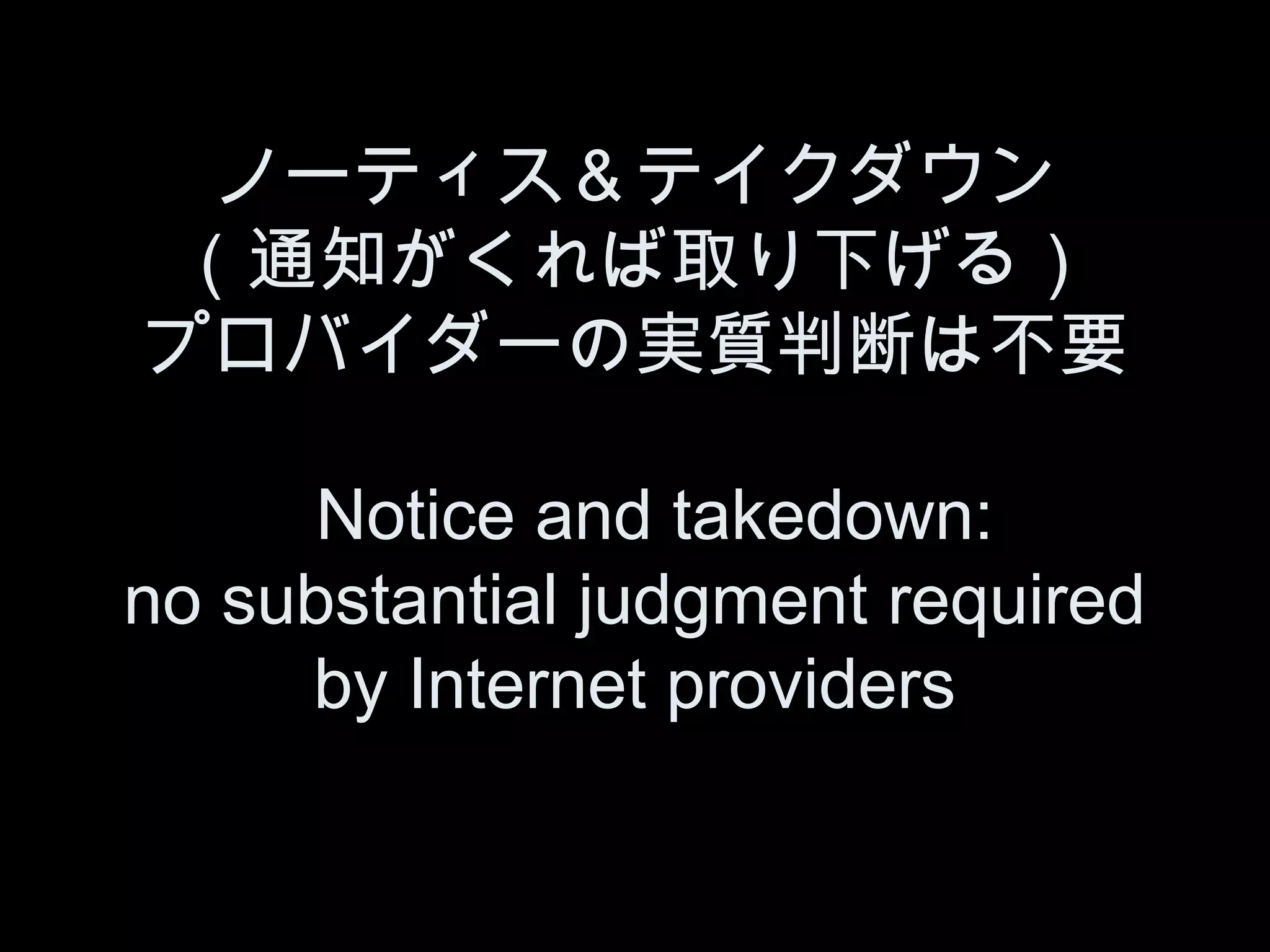 ノーティス＆テイクダウン
 （通知がくれば取り下げる）
プロバイダーの実質判断は不要

      Notice and takedown:
no substantial judgment required
     by Internet providers
 