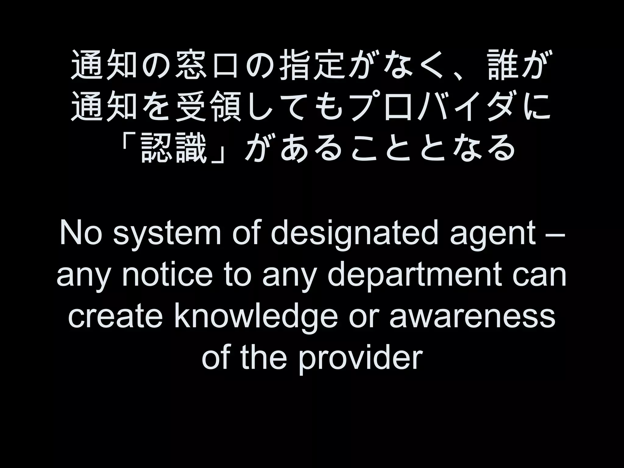 通知の窓口の指定がなく、誰が
通知を受領してもプロバイダに
 「認識」があることとなる

No system of designated agent –
any notice to any department can
 create knowledge or awareness
          of the provider
 