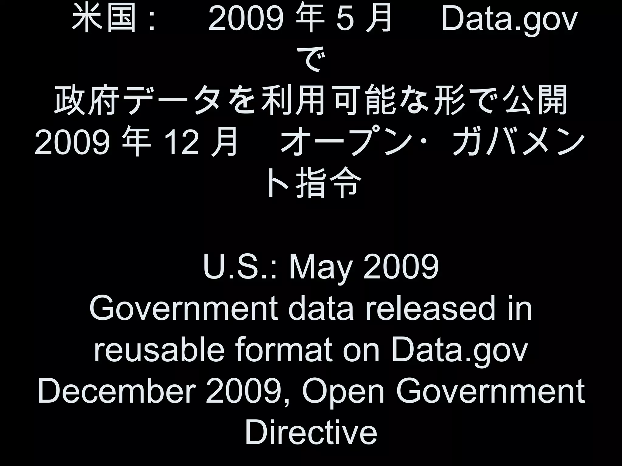 　米国 : 　 2009 年 5 月　 Data.gov
             で
 政府データを利用可能な形で公開
2009 年 12 月　オープン・ガバメン
           ト指令

         U.S.: May 2009
  Government data released in
   reusable format on Data.gov
December 2009, Open Government
             Directive
 
