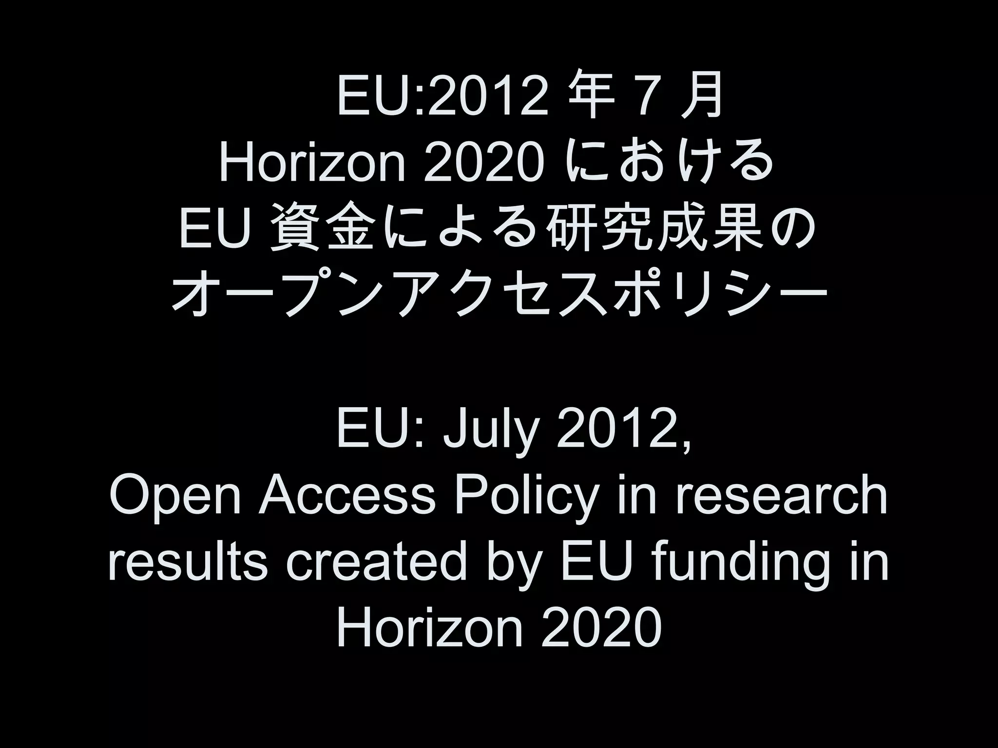 　 EU:2012 年 7 月
   Horizon 2020 における
  EU 資金による研究成果の
  オープンアクセスポリシー

          EU: July 2012,
Open Access Policy in research
results created by EU funding in
          Horizon 2020
 